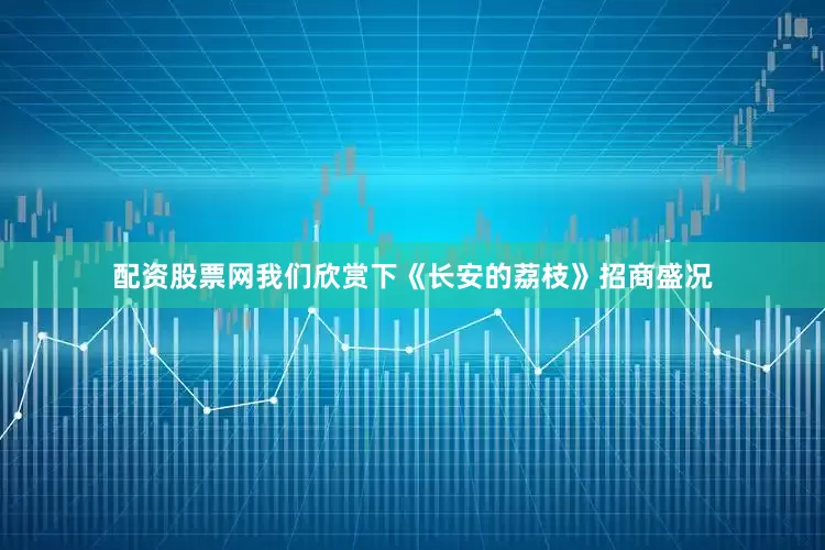 配资股票网我们欣赏下《长安的荔枝》招商盛况