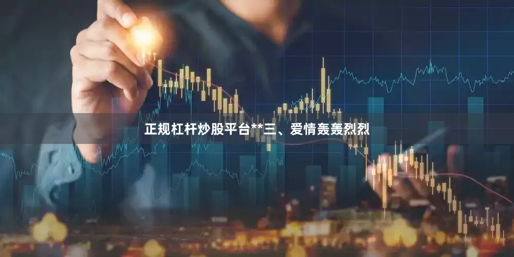 正规杠杆炒股平台**三、爱情轰轰烈烈