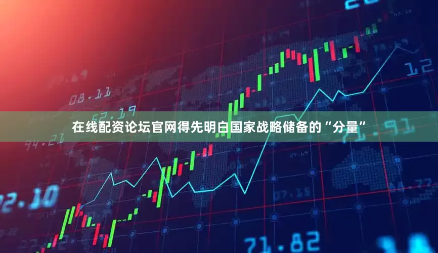 在线配资论坛官网得先明白国家战略储备的“分量”