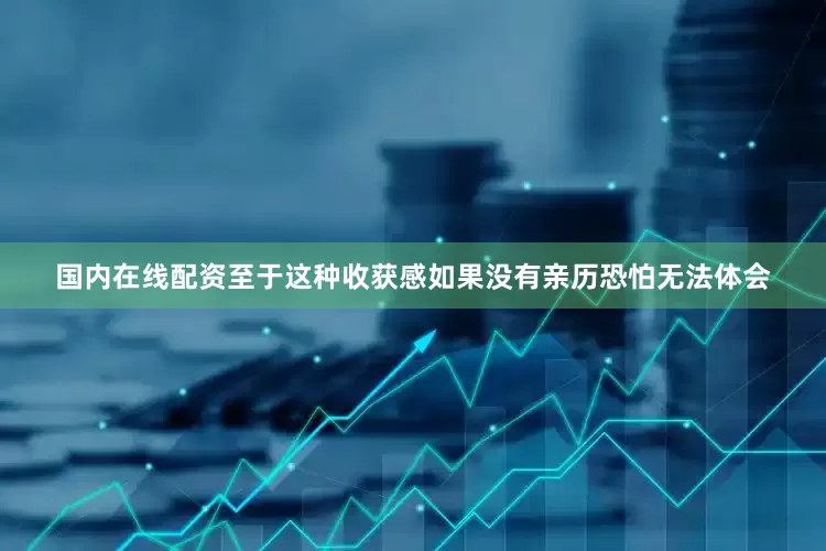 国内在线配资至于这种收获感如果没有亲历恐怕无法体会