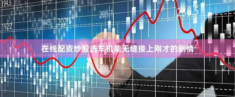 在线配资炒股选车机能无缝接上刚才的剧情