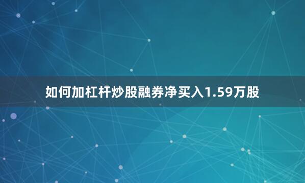 如何加杠杆炒股融券净买入1.59万股