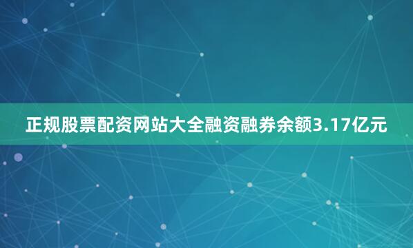 正规股票配资网站大全融资融券余额3.17亿元