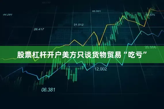 股票杠杆开户美方只谈货物贸易“吃亏”
