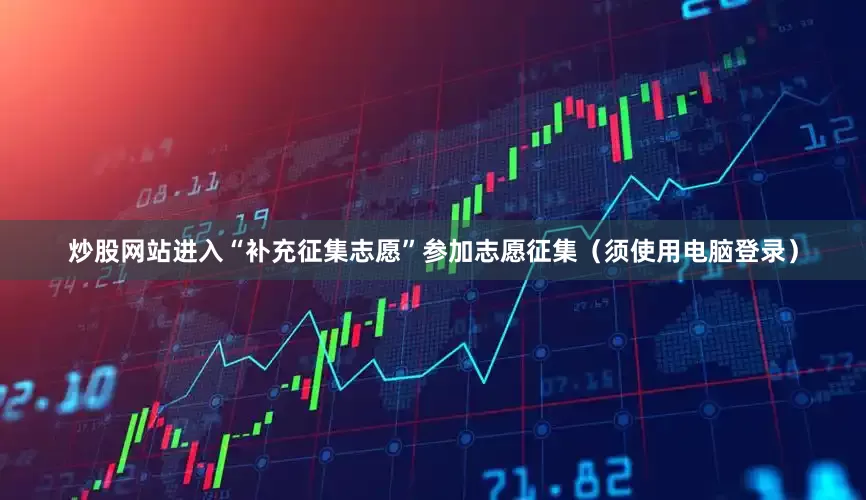 炒股网站进入“补充征集志愿”参加志愿征集（须使用电脑登录）