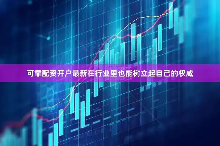 可靠配资开户最新在行业里也能树立起自己的权威