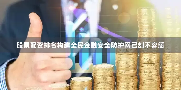 股票配资排名构建全民金融安全防护网已刻不容缓