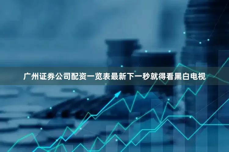 广州证券公司配资一览表最新下一秒就得看黑白电视