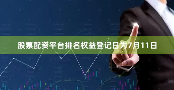 股票配资平台排名权益登记日为7月11日