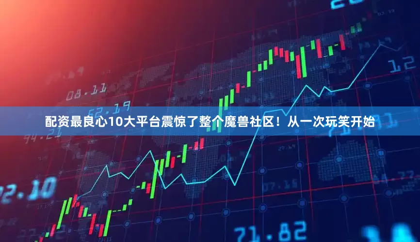 配资最良心10大平台震惊了整个魔兽社区！从一次玩笑开始