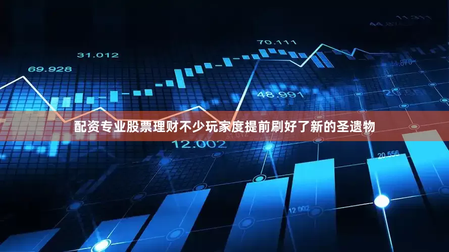 配资专业股票理财不少玩家度提前刷好了新的圣遗物