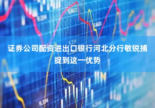证券公司配资进出口银行河北分行敏锐捕捉到这一优势