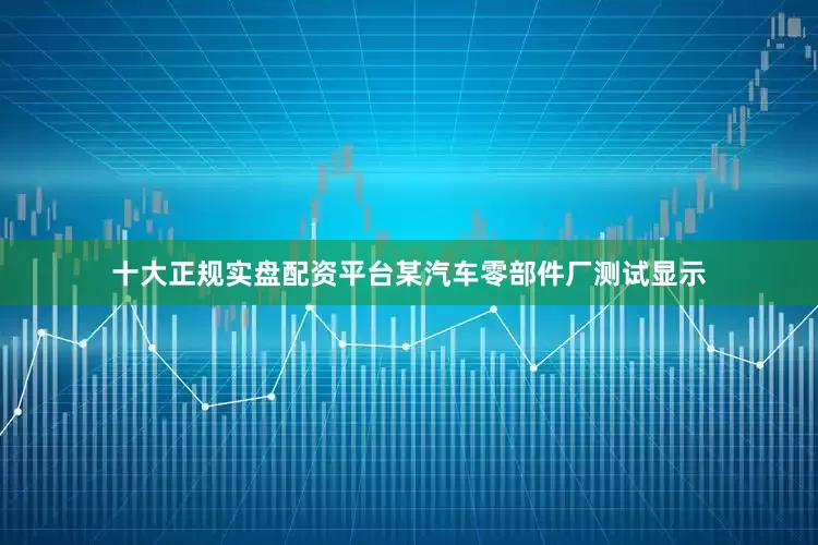 十大正规实盘配资平台某汽车零部件厂测试显示