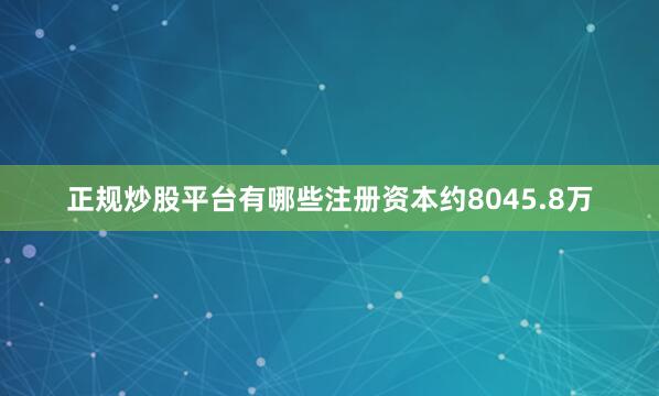 正规炒股平台有哪些注册资本约8045.8万