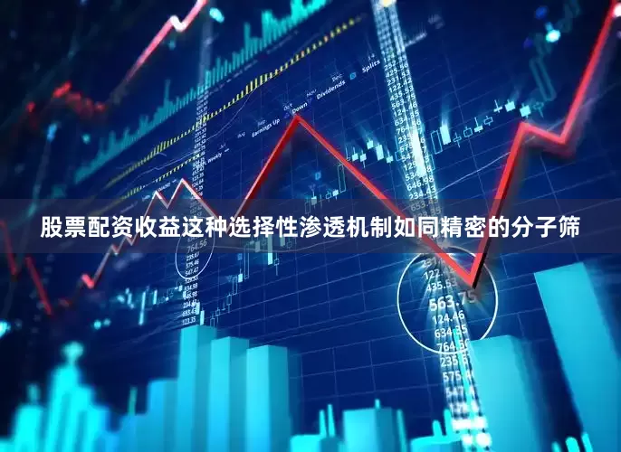 股票配资收益这种选择性渗透机制如同精密的分子筛