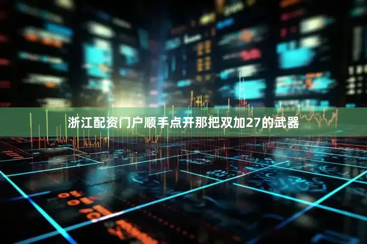浙江配资门户顺手点开那把双加27的武器