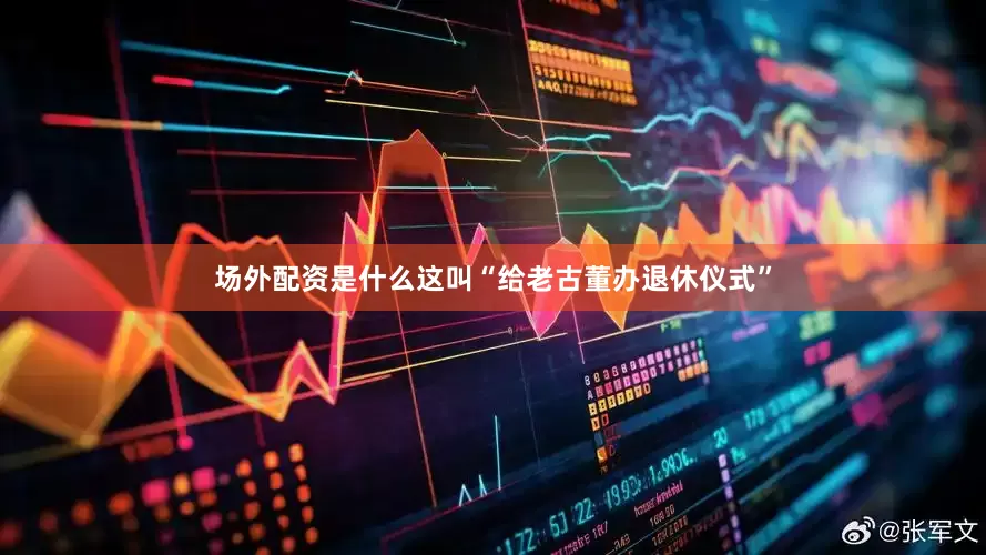 场外配资是什么这叫“给老古董办退休仪式”