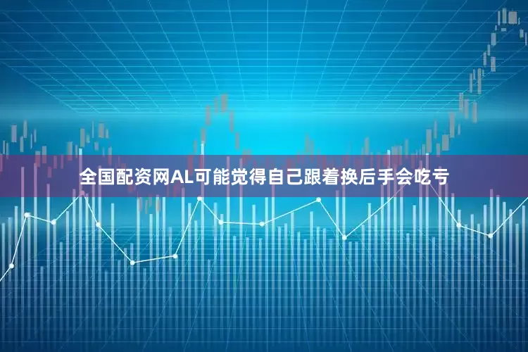 全国配资网AL可能觉得自己跟着换后手会吃亏