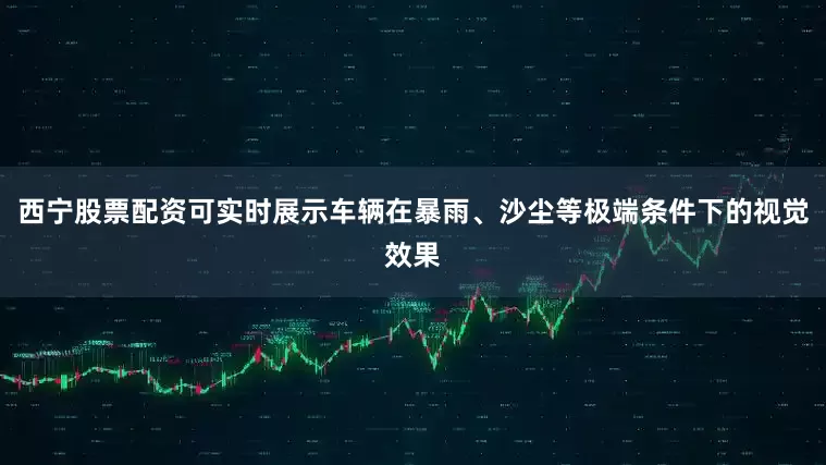 西宁股票配资可实时展示车辆在暴雨、沙尘等极端条件下的视觉效果