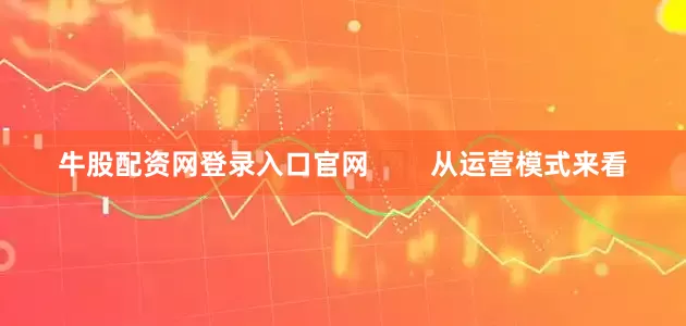 牛股配资网登录入口官网        从运营模式来看
