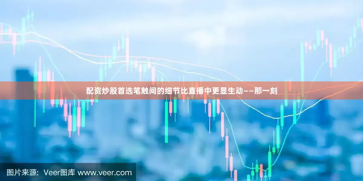 配资炒股首选笔触间的细节比直播中更显生动——那一刻
