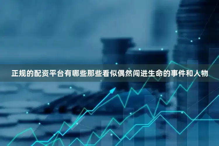 正规的配资平台有哪些那些看似偶然闯进生命的事件和人物