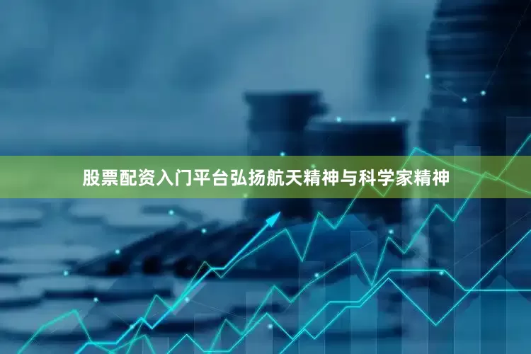股票配资入门平台弘扬航天精神与科学家精神
