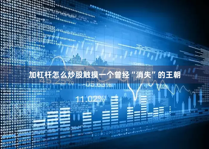 加杠杆怎么炒股触摸一个曾经“消失”的王朝