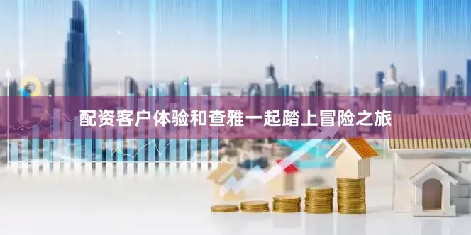 配资客户体验和查雅一起踏上冒险之旅