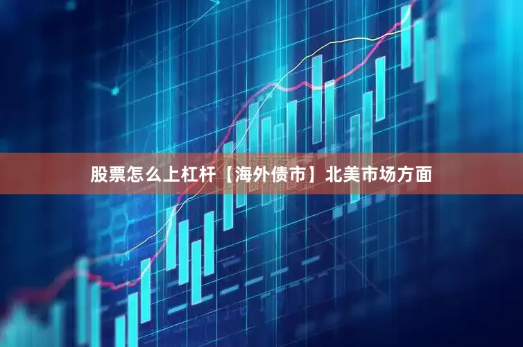 股票怎么上杠杆　　【海外债市】　　北美市场方面