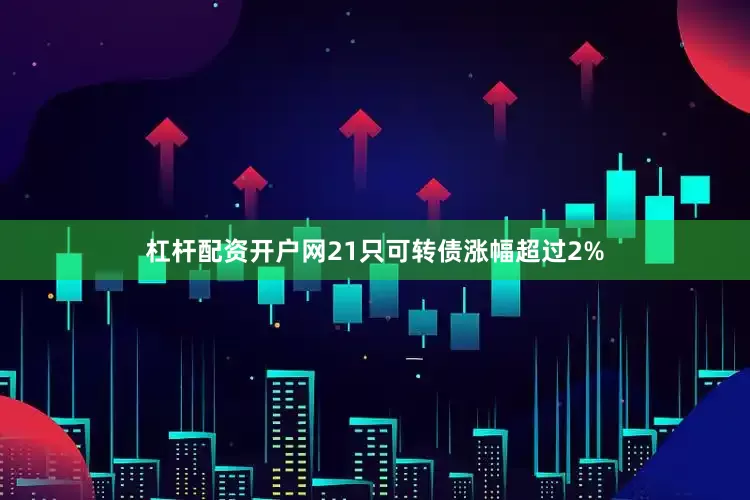 杠杆配资开户网21只可转债涨幅超过2%