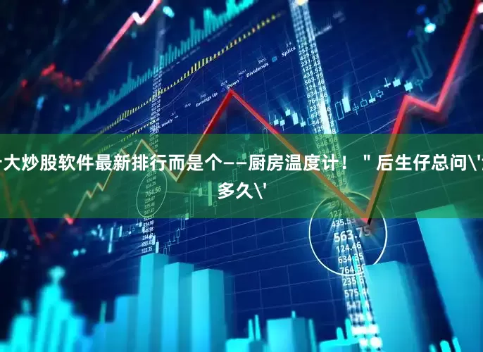 十大炒股软件最新排行而是个——厨房温度计！＂后生仔总问'浸多久'