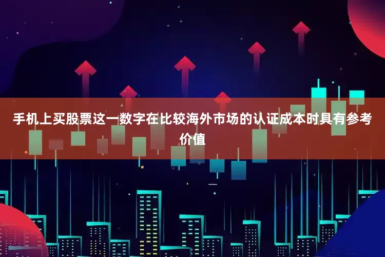 手机上买股票这一数字在比较海外市场的认证成本时具有参考价值