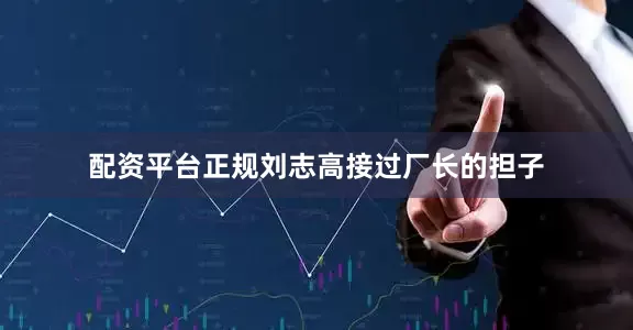 配资平台正规刘志高接过厂长的担子