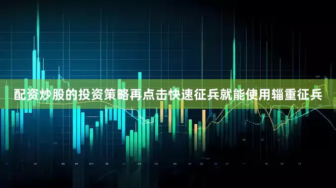 配资炒股的投资策略再点击快速征兵就能使用辎重征兵