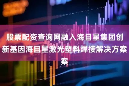 股票配资查询网融入海目星集团创新基因海目星激光塑料焊接解决方案