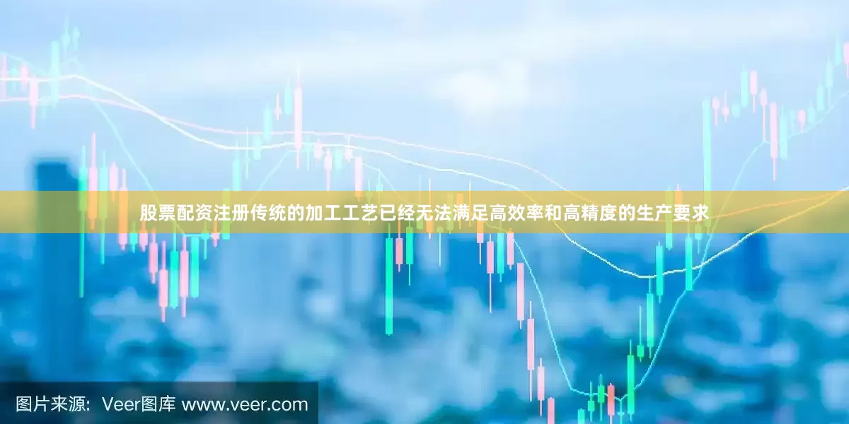 股票配资注册传统的加工工艺已经无法满足高效率和高精度的生产要求
