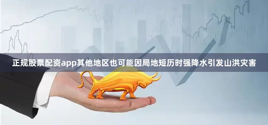 正规股票配资app其他地区也可能因局地短历时强降水引发山洪灾害