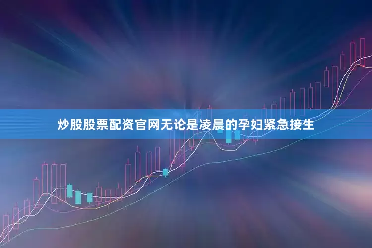 炒股股票配资官网无论是凌晨的孕妇紧急接生