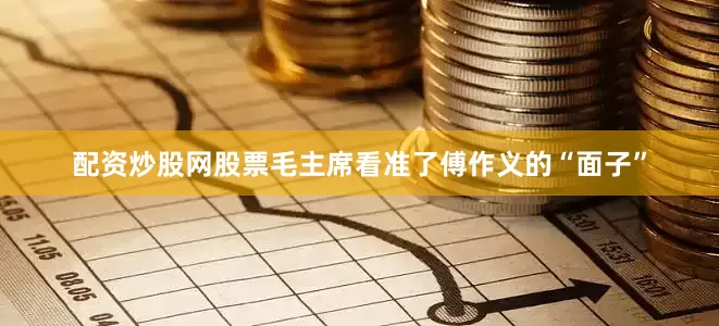 配资炒股网股票毛主席看准了傅作义的“面子”