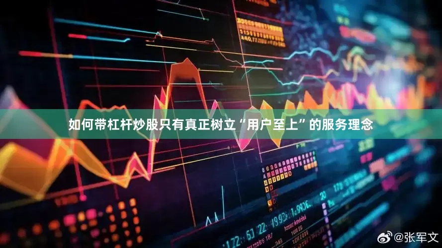 如何带杠杆炒股只有真正树立“用户至上”的服务理念