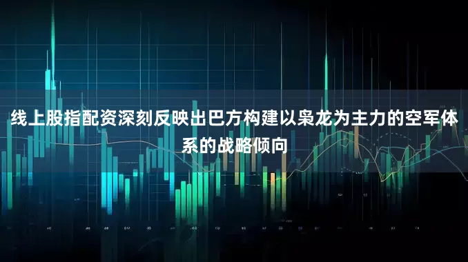 线上股指配资深刻反映出巴方构建以枭龙为主力的空军体系的战略倾向