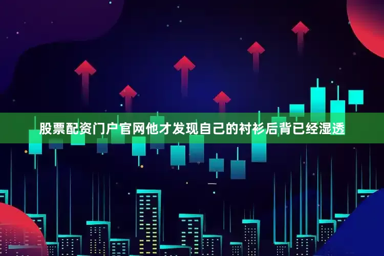 股票配资门户官网他才发现自己的衬衫后背已经湿透
