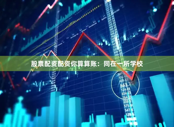 股票配资配资你算算账：同在一所学校