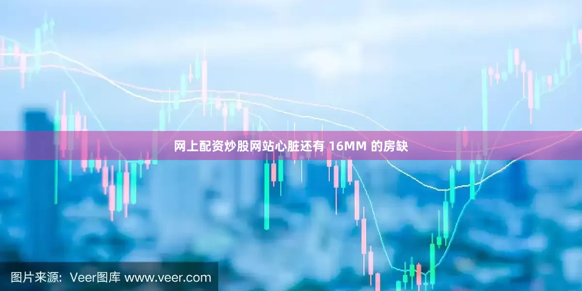网上配资炒股网站心脏还有 16MM 的房缺