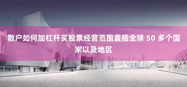 散户如何加杠杆买股票经营范围囊括全球 50 多个国家以及地区