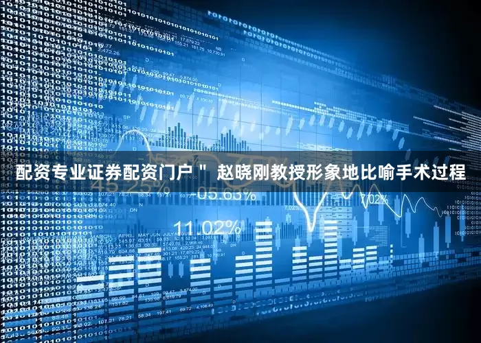 配资专业证券配资门户＂ 赵晓刚教授形象地比喻手术过程