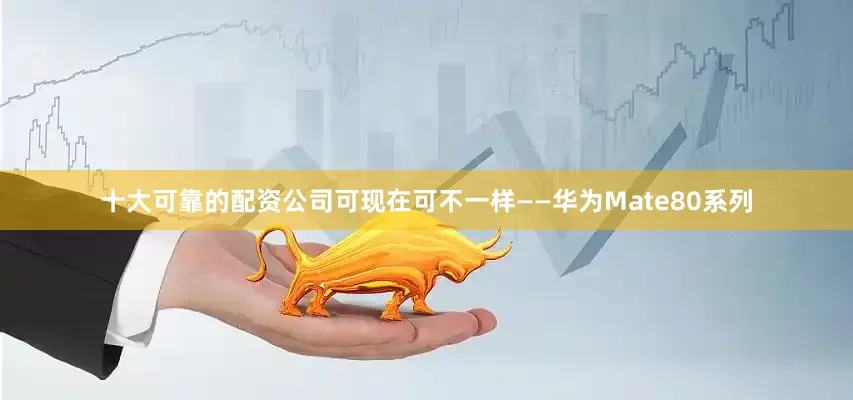 十大可靠的配资公司可现在可不一样——华为Mate80系列