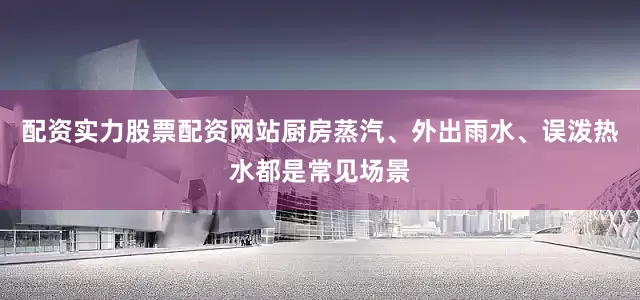 配资实力股票配资网站厨房蒸汽、外出雨水、误泼热水都是常见场景