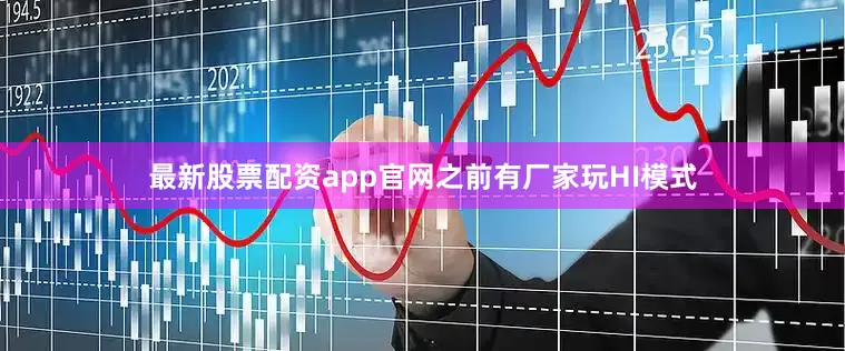 最新股票配资app官网之前有厂家玩HI模式